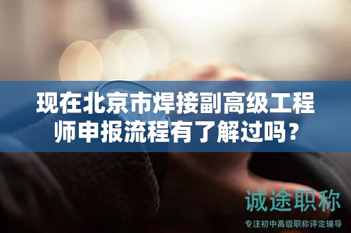 現(xiàn)在北京市焊接副高級工程師申報流程有了解過嗎？