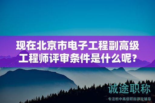 現(xiàn)在北京市電子工程副高級工程師評審條件是什么呢？