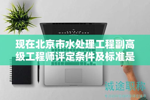 現(xiàn)在北京市水處理工程副高級工程師評定條件及標準是什么？