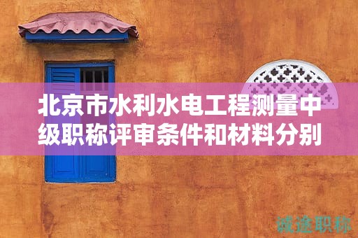 北京市水利水電工程測(cè)量中級(jí)職稱(chēng)評(píng)審條件和材料分別是什么？