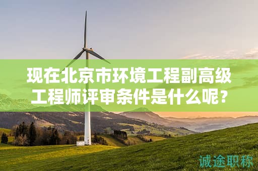 現(xiàn)在北京市環(huán)境工程副高級工程師評審條件是什么呢？