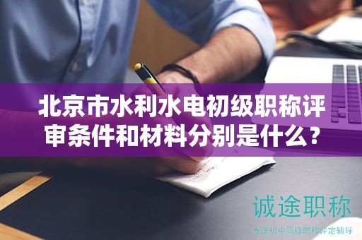 北京市水利水電初級職稱評審條件和材料分別是什么？