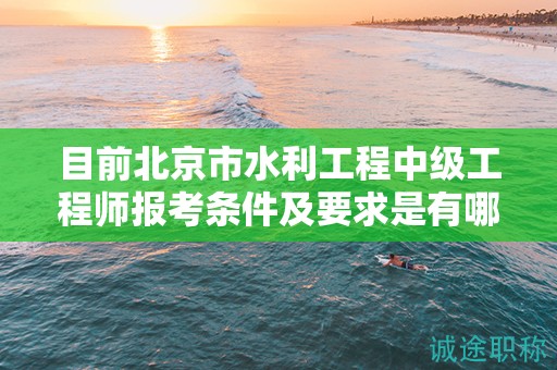 目前北京市水利工程中級工程師報考條件及要求是有哪些？