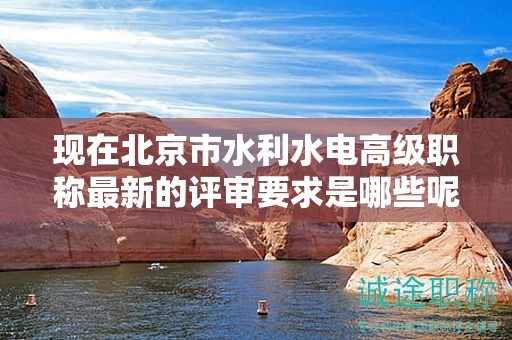 現(xiàn)在北京市水利水電高級職稱最新的評審要求是哪些呢？