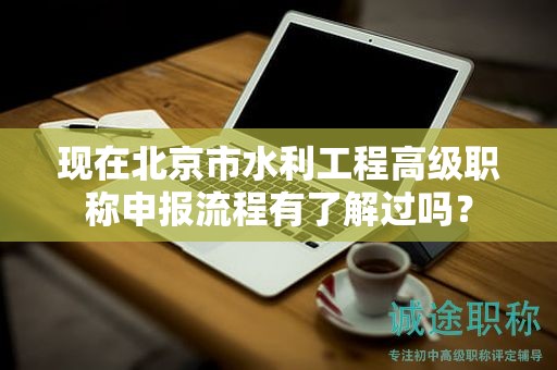 現(xiàn)在北京市水利工程高級(jí)職稱申報(bào)流程有了解過(guò)嗎？
