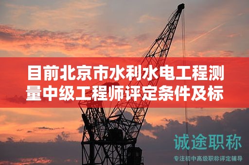 目前北京市水利水電工程測量中級工程師評定條件及標準是什么？