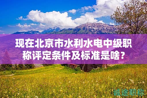 現(xiàn)在北京市水利水電中級職稱評定條件及標準是啥？