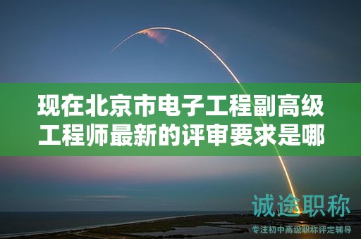 現(xiàn)在北京市電子工程副高級(jí)工程師最新的評(píng)審要求是哪些呢？