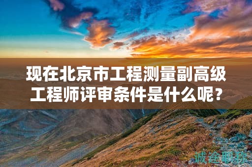 現(xiàn)在北京市工程測量副高級工程師評審條件是什么呢？