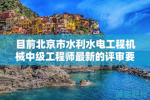目前北京市水利水電工程機(jī)械中級(jí)工程師最新的評(píng)審要求是哪些呢？
