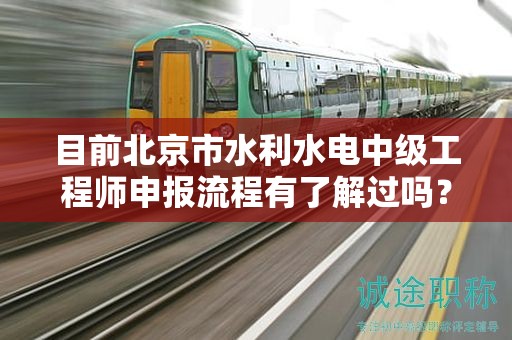 目前北京市水利水電中級(jí)工程師申報(bào)流程有了解過(guò)嗎？