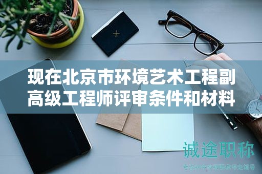 現(xiàn)在北京市環(huán)境藝術(shù)工程副高級(jí)工程師評(píng)審條件和材料有哪些？