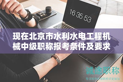 現(xiàn)在北京市水利水電工程機械中級職稱報考條件及要求是有哪些？