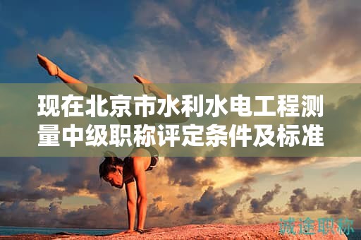 現(xiàn)在北京市水利水電工程測(cè)量中級(jí)職稱評(píng)定條件及標(biāo)準(zhǔn)是啥？