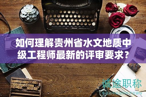 如何理解貴州省水文地質中級工程師最新的評審要求？