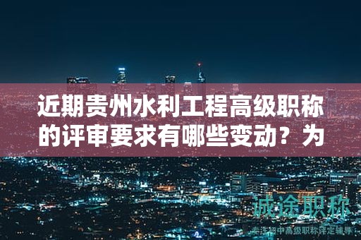 近期貴州水利工程高級(jí)職稱的評(píng)審要求有哪些變動(dòng)？為何需要密切關(guān)注？