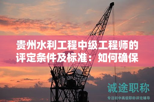 貴州水利工程中級工程師的評定條件及標準：如何確保自己達到了標準？