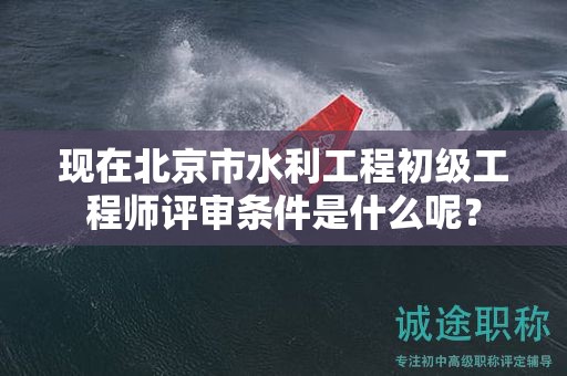 現(xiàn)在北京市水利工程初級(jí)工程師評(píng)審條件是什么呢？