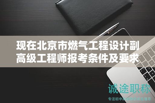 現(xiàn)在北京市燃?xì)夤こ淘O(shè)計(jì)副高級(jí)工程師報(bào)考條件及要求是有哪些？