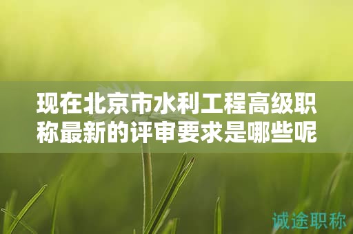 現(xiàn)在北京市水利工程高級(jí)職稱最新的評(píng)審要求是哪些呢？