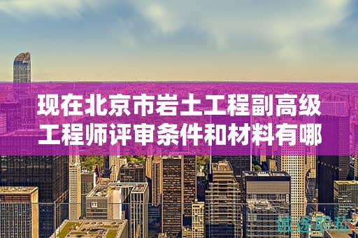 現(xiàn)在北京市巖土工程副高級(jí)工程師評(píng)審條件和材料有哪些？