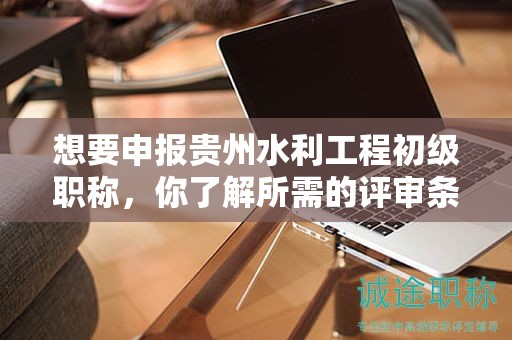 想要申報(bào)貴州水利工程初級(jí)職稱(chēng)，你了解所需的評(píng)審條件和材料嗎？