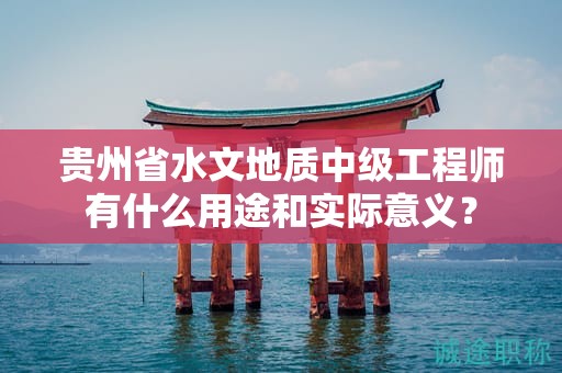 貴州省水文地質(zhì)中級工程師有什么用途和實際意義？