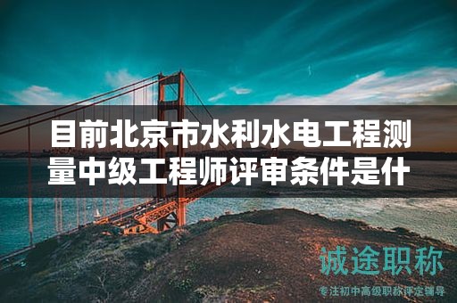 目前北京市水利水電工程測(cè)量中級(jí)工程師評(píng)審條件是什么呢？