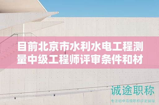 目前北京市水利水電工程測(cè)量中級(jí)工程師評(píng)審條件和材料有哪些？