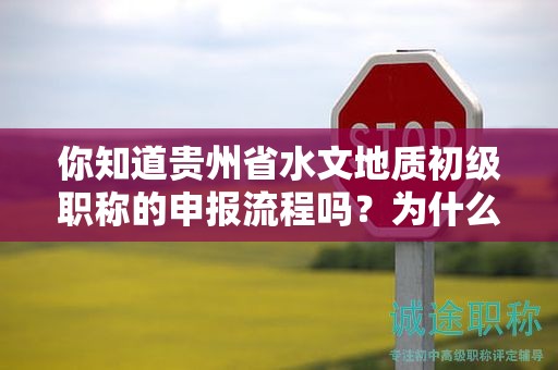 你知道貴州省水文地質(zhì)初級職稱的申報流程嗎？為什么這一流程是必要的？