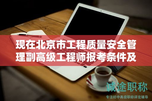 現(xiàn)在北京市工程質(zhì)量安全管理副高級工程師報考條件及要求是有哪些？