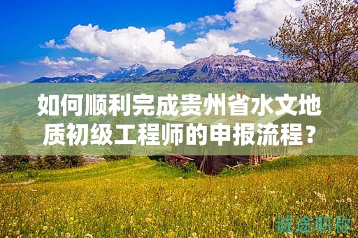如何順利完成貴州省水文地質(zhì)初級工程師的申報流程？