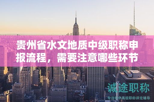 貴州省水文地質中級職稱申報流程，需要注意哪些環(huán)節(jié)？