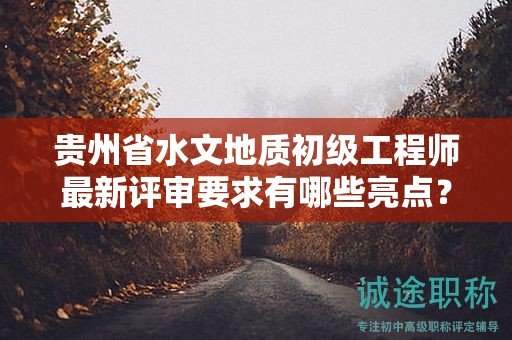 貴州省水文地質(zhì)初級(jí)工程師最新評(píng)審要求有哪些亮點(diǎn)？