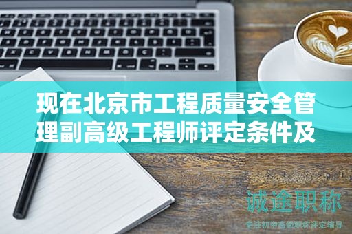 現(xiàn)在北京市工程質(zhì)量安全管理副高級工程師評定條件及標準是什么？