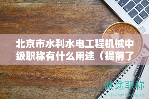 北京市水利水電工程機械中級職稱有什么用途（提前了解才好）