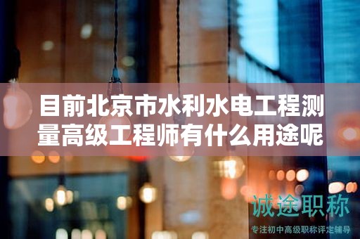 目前北京市水利水電工程測量高級工程師有什么用途呢？