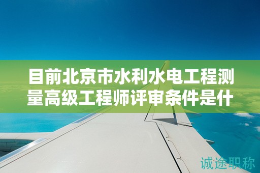 目前北京市水利水電工程測(cè)量高級(jí)工程師評(píng)審條件是什么呢？