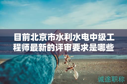 目前北京市水利水電中級工程師最新的評審要求是哪些呢？