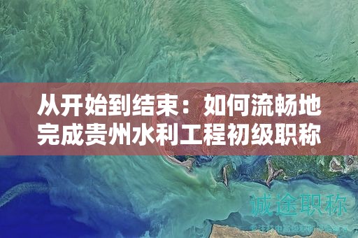 從開始到結(jié)束：如何流暢地完成貴州水利工程初級(jí)職稱的申報(bào)流程？