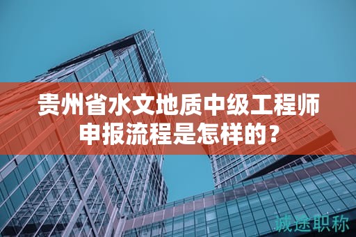 貴州省水文地質(zhì)中級(jí)工程師申報(bào)流程是怎樣的？