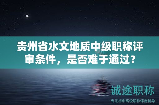貴州省水文地質(zhì)中級職稱評審條件，是否難于通過？