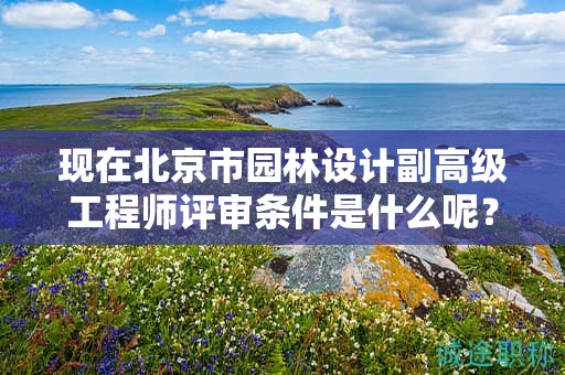現(xiàn)在北京市園林設(shè)計副高級工程師評審條件是什么呢？