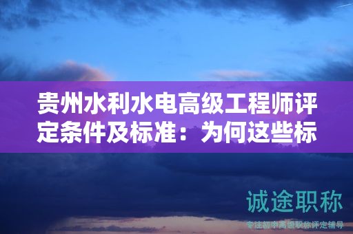 貴州水利水電高級(jí)工程師評(píng)定條件及標(biāo)準(zhǔn)：為何這些標(biāo)準(zhǔn)如此重要？