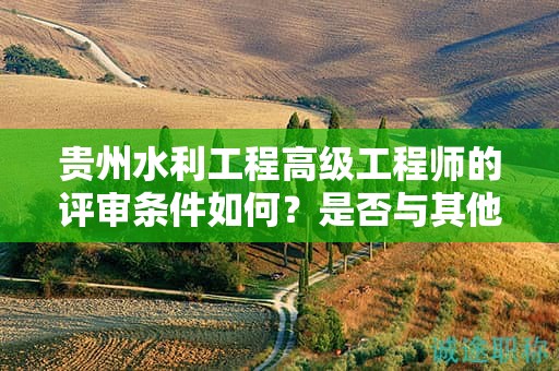 貴州水利工程高級(jí)工程師的評(píng)審條件如何？是否與其他地區(qū)有所不同？