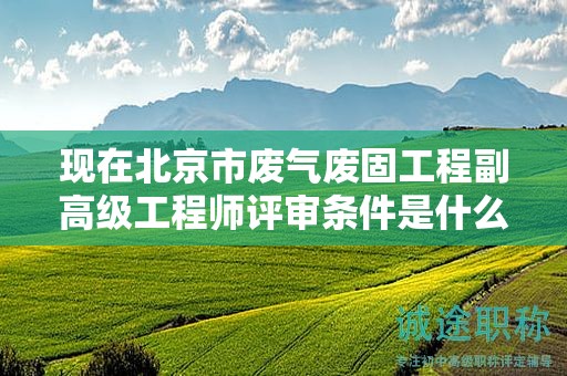 現(xiàn)在北京市廢氣廢固工程副高級工程師評審條件是什么呢？