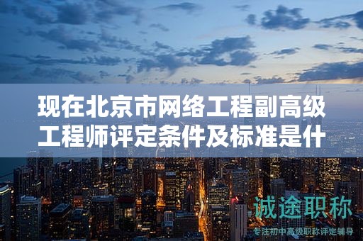 現(xiàn)在北京市網(wǎng)絡(luò)工程副高級(jí)工程師評(píng)定條件及標(biāo)準(zhǔn)是什么？