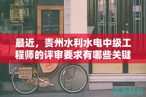 最近，貴州水利水電中級工程師的評審要求有哪些關(guān)鍵更新？
