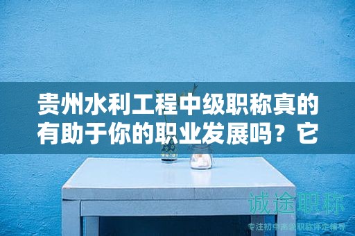 貴州水利工程中級(jí)職稱真的有助于你的職業(yè)發(fā)展嗎？它的實(shí)際用途是什么？