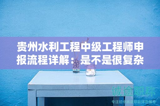 貴州水利工程中級工程師申報流程詳解：是不是很復(fù)雜？